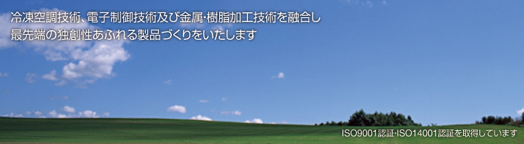 冷凍空調技術、電子制御技術及び金属・樹脂加工技術を融合し最先端の独創性あふれる製品づくりをいたします